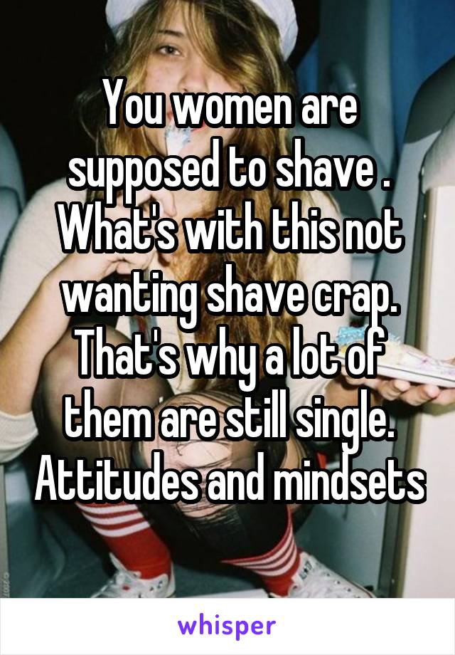 You women are supposed to shave . What's with this not wanting shave crap. That's why a lot of them are still single. Attitudes and mindsets 