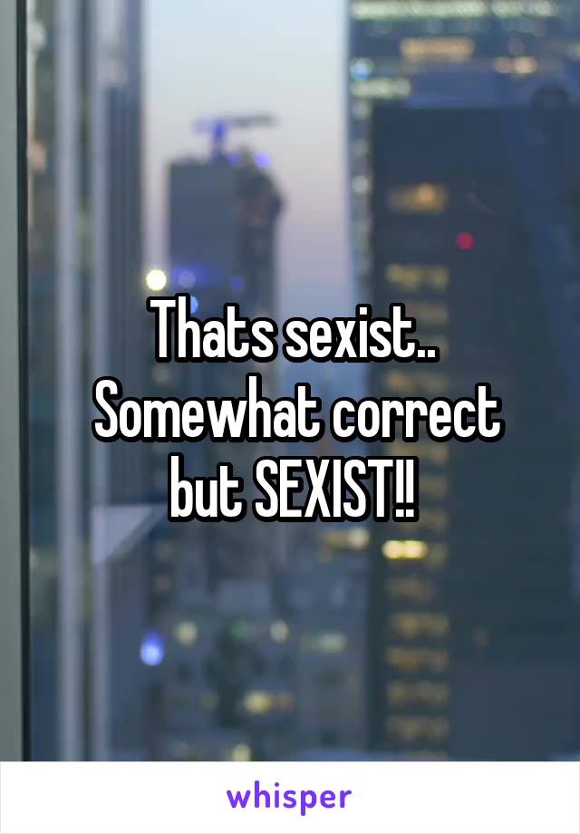 Thats sexist..
 Somewhat correct but SEXIST!!