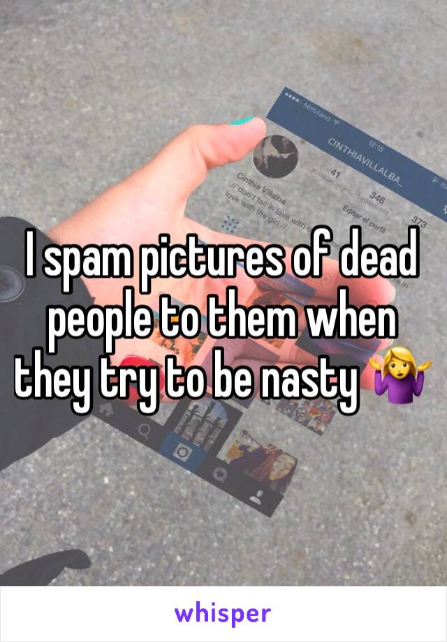 I spam pictures of dead people to them when they try to be nasty 🤷‍♀️