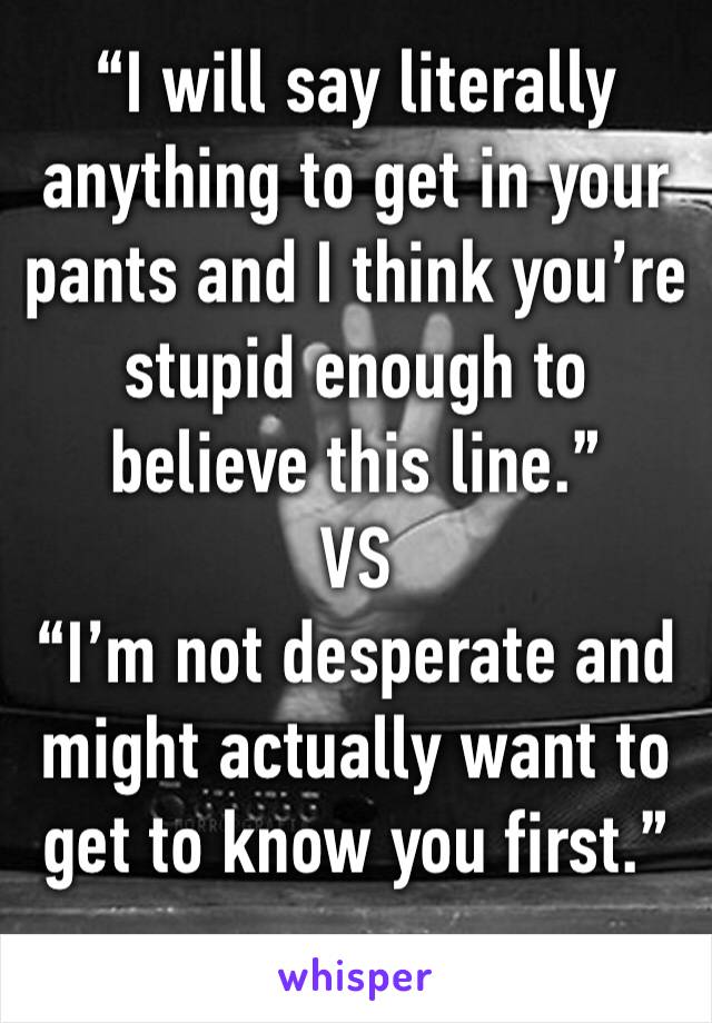 “I will say literally anything to get in your pants and I think you’re stupid enough to believe this line.”
VS 
“I’m not desperate and might actually want to get to know you first.”
