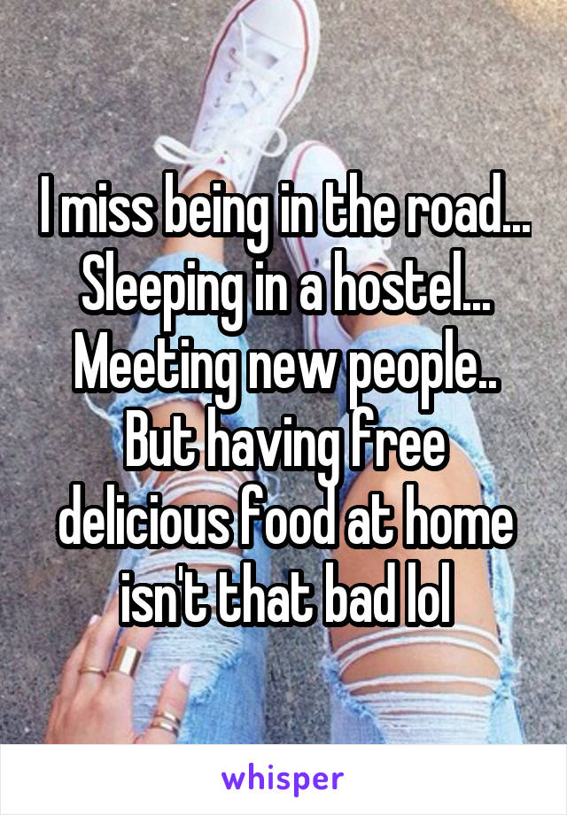 I miss being in the road... Sleeping in a hostel... Meeting new people.. But having free delicious food at home isn't that bad lol