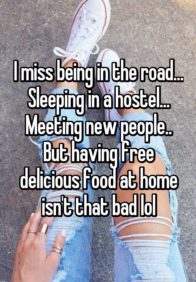 I miss being in the road... Sleeping in a hostel... Meeting new people.. But having free delicious food at home isn't that bad lol