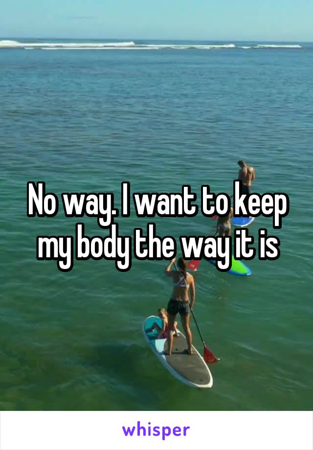 No way. I want to keep my body the way it is