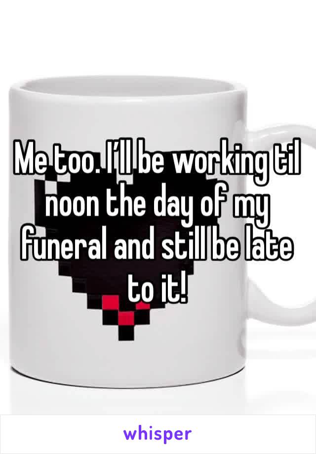 Me too. I’ll be working til noon the day of my funeral and still be late to it!