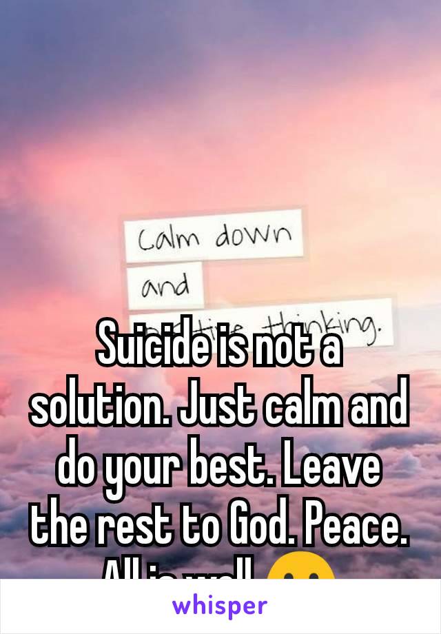 Suicide is not a solution. Just calm and do your best. Leave the rest to God. Peace. All is well ☺️
