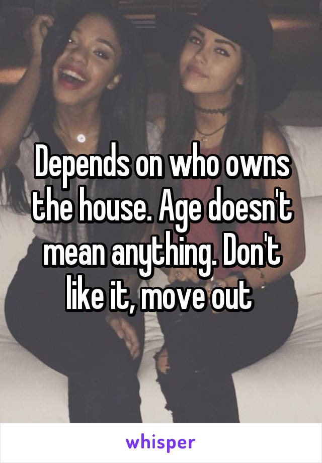 Depends on who owns the house. Age doesn't mean anything. Don't like it, move out 