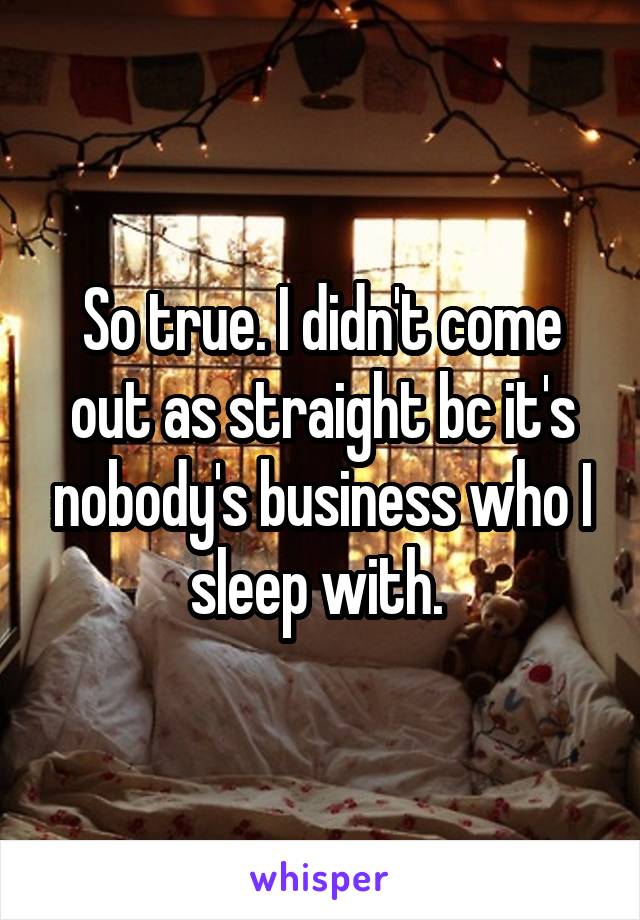 So true. I didn't come out as straight bc it's nobody's business who I sleep with. 