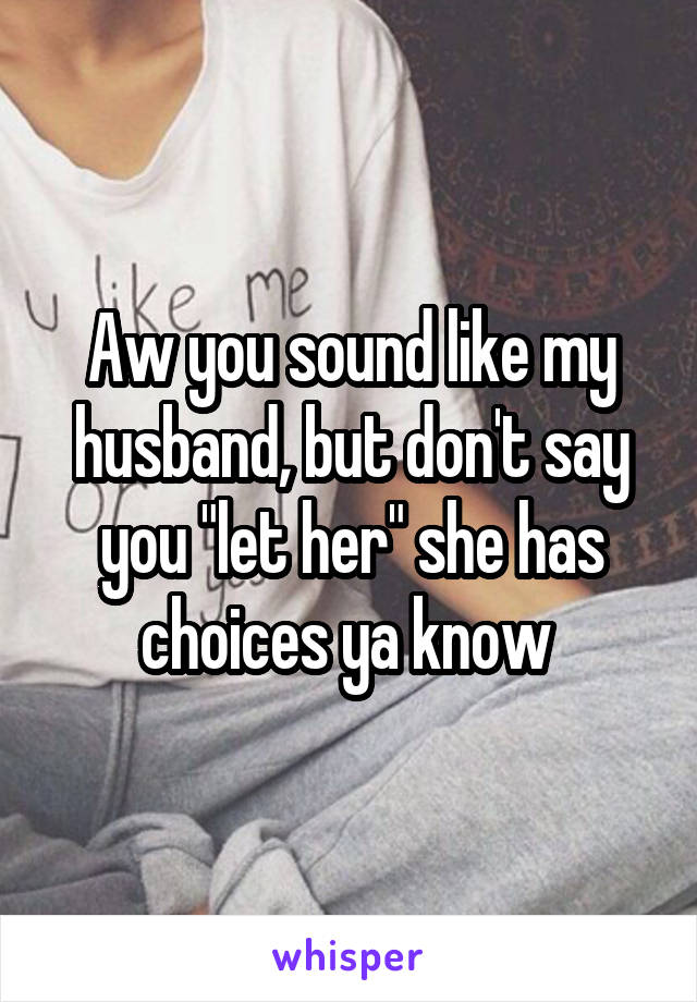 Aw you sound like my husband, but don't say you "let her" she has choices ya know 