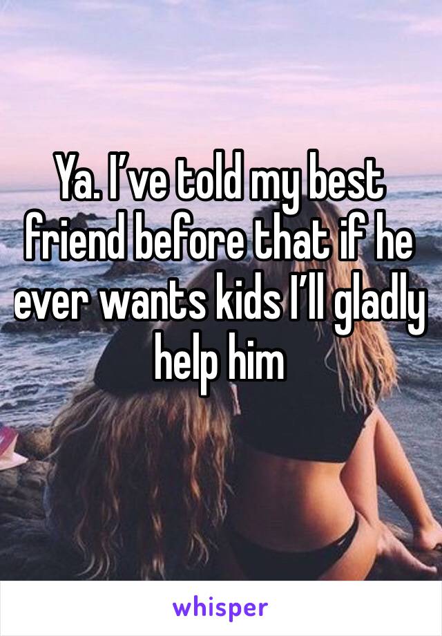Ya. I’ve told my best friend before that if he ever wants kids I’ll gladly help him