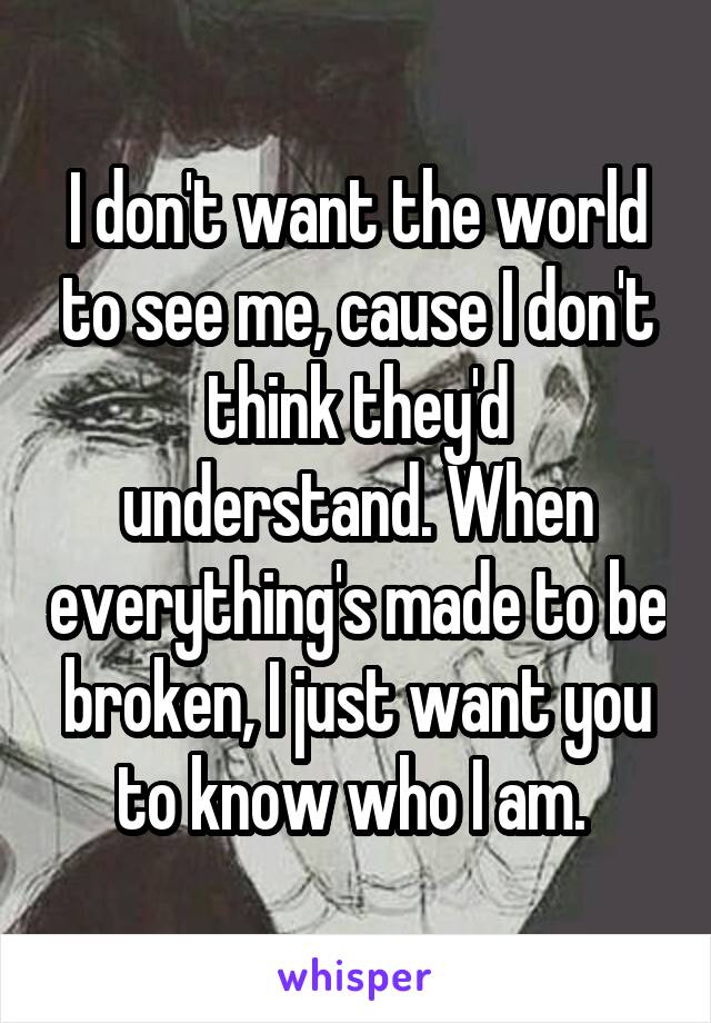 I don't want the world to see me, cause I don't think they'd understand. When everything's made to be broken, I just want you to know who I am. 