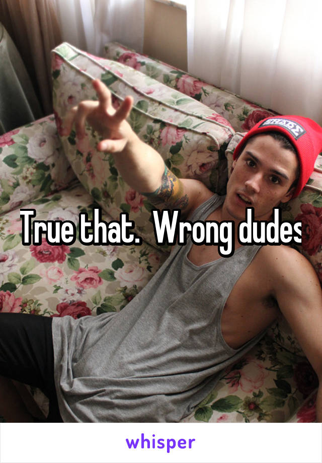 True that.  Wrong dudes