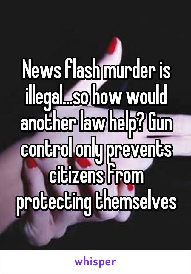 News flash murder is illegal...so how would another law help? Gun control only prevents citizens from protecting themselves