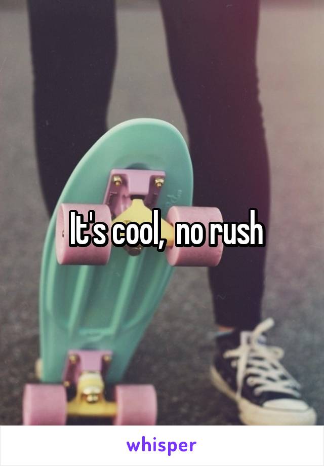  It's cool,  no rush
