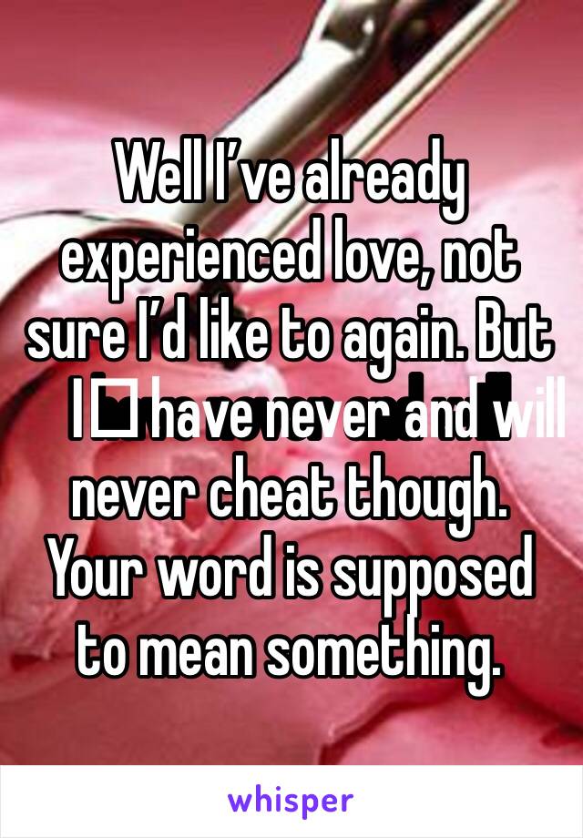 Well I’ve already experienced love, not sure I’d like to again. But I️ have never and will never cheat though. Your word is supposed to mean something.