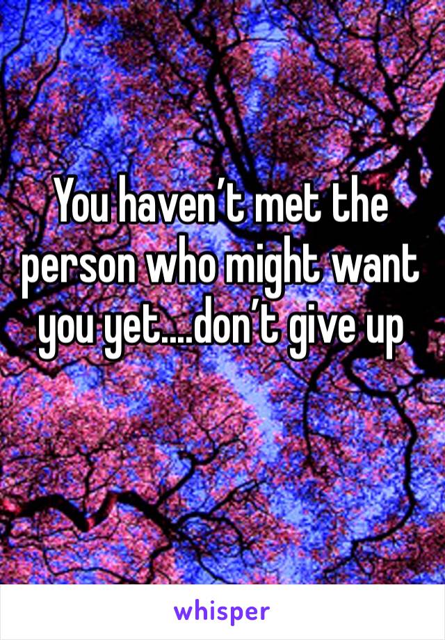 You haven’t met the person who might want you yet....don’t give up