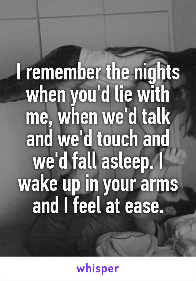 I remember the nights when you'd lie with me, when we'd talk and we'd touch and we'd fall asleep. I wake up in your arms and I feel at ease.