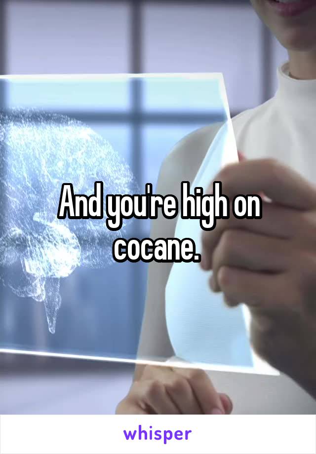And you're high on cocane. 