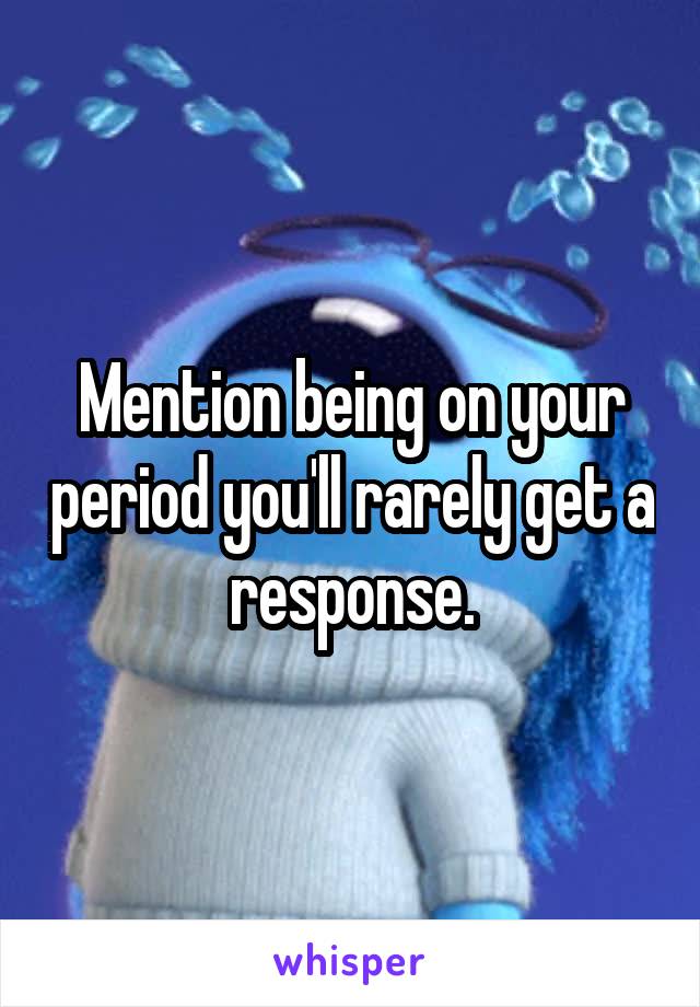Mention being on your period you'll rarely get a response.