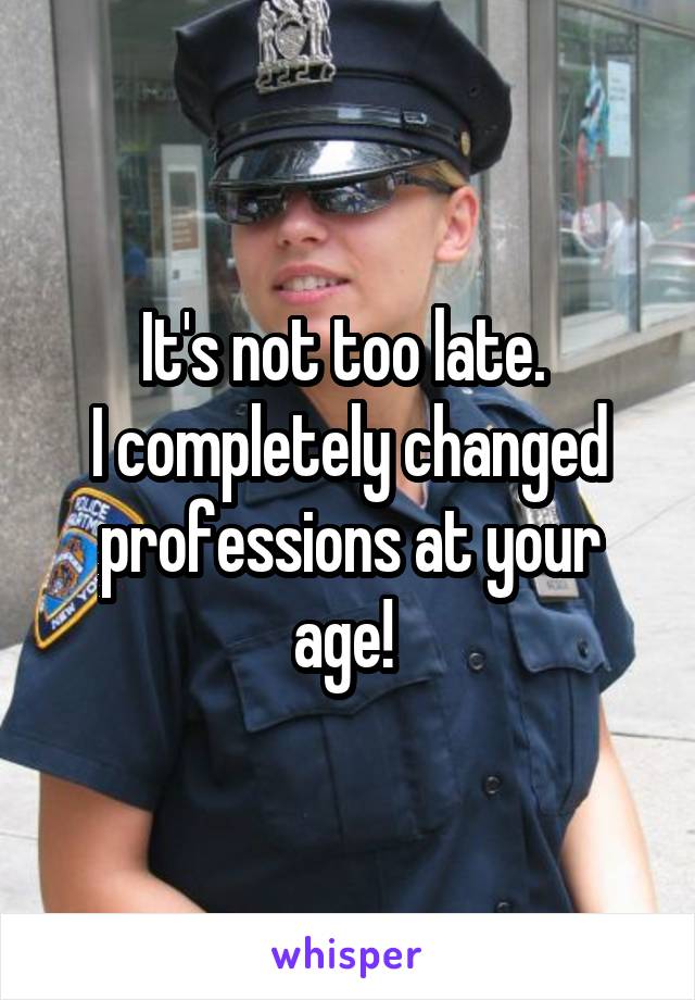 It's not too late. 
I completely changed professions at your age! 