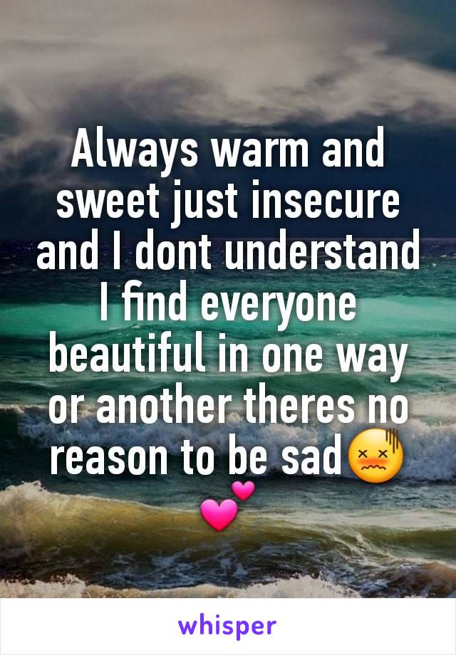 Always warm and sweet just insecure and I dont understand I find everyone beautiful in one way or another theres no reason to be sad😖💕