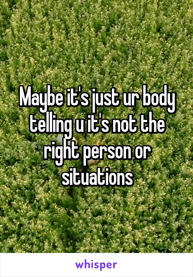 Maybe it's just ur body telling u it's not the right person or situations