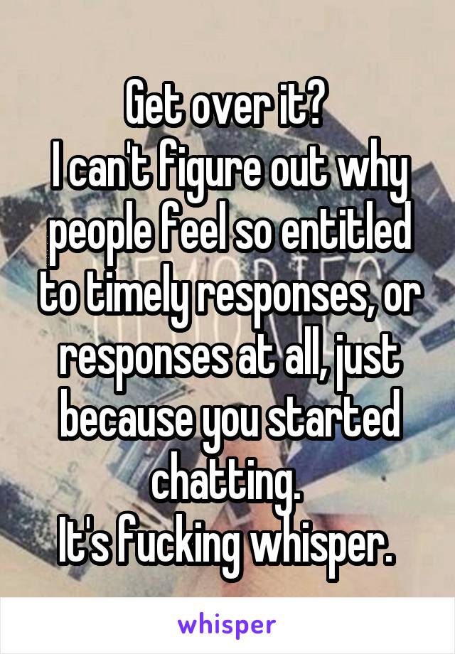 Get over it? 
I can't figure out why people feel so entitled to timely responses, or responses at all, just because you started chatting. 
It's fucking whisper. 