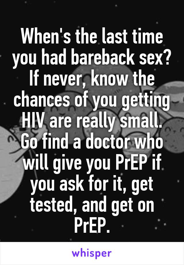When's the last time you had bareback sex? If never, know the chances of you getting HIV are really small. Go find a doctor who will give you PrEP if you ask for it, get tested, and get on PrEP.