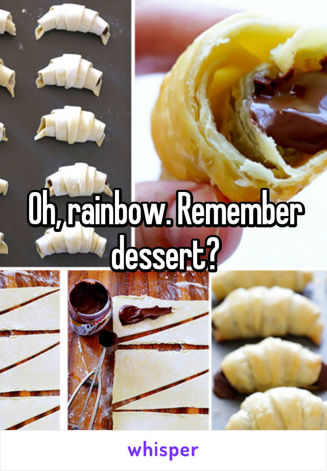 Oh, rainbow. Remember dessert?