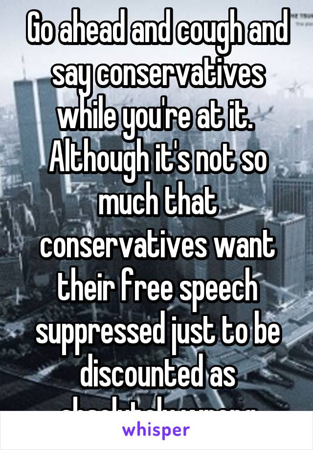 Go ahead and cough and say conservatives while you're at it.  Although it's not so much that conservatives want their free speech suppressed just to be discounted as absolutely wrong
