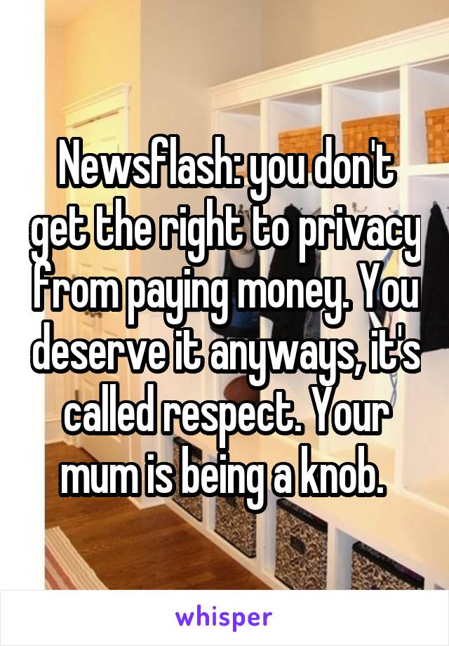 Newsflash: you don't get the right to privacy from paying money. You deserve it anyways, it's called respect. Your mum is being a knob. 