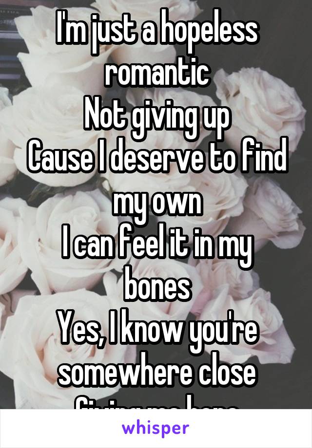 I'm just a hopeless romantic
Not giving up
Cause I deserve to find my own
I can feel it in my bones
Yes, I know you're somewhere close
Giving me hope