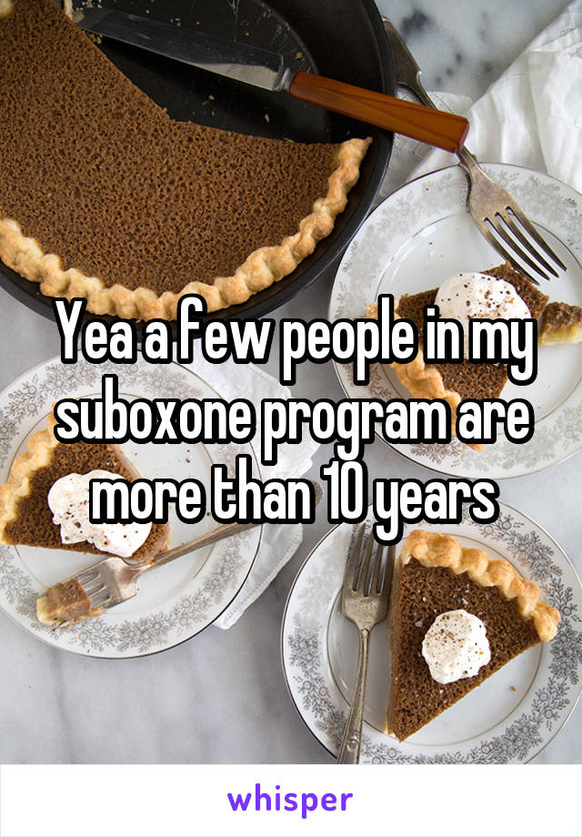 Yea a few people in my suboxone program are more than 10 years