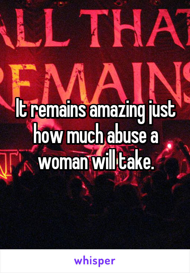 It remains amazing just how much abuse a woman will take.