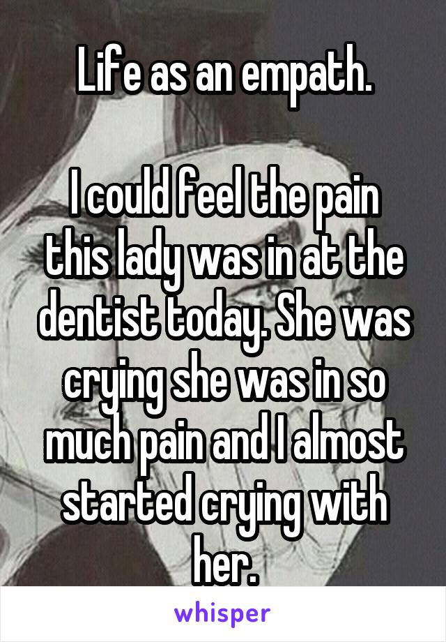 Life as an empath.

I could feel the pain this lady was in at the dentist today. She was crying she was in so much pain and I almost started crying with her.