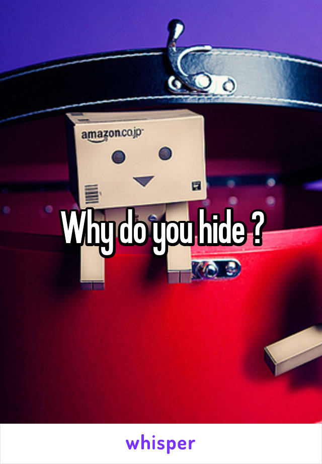 Why do you hide ?