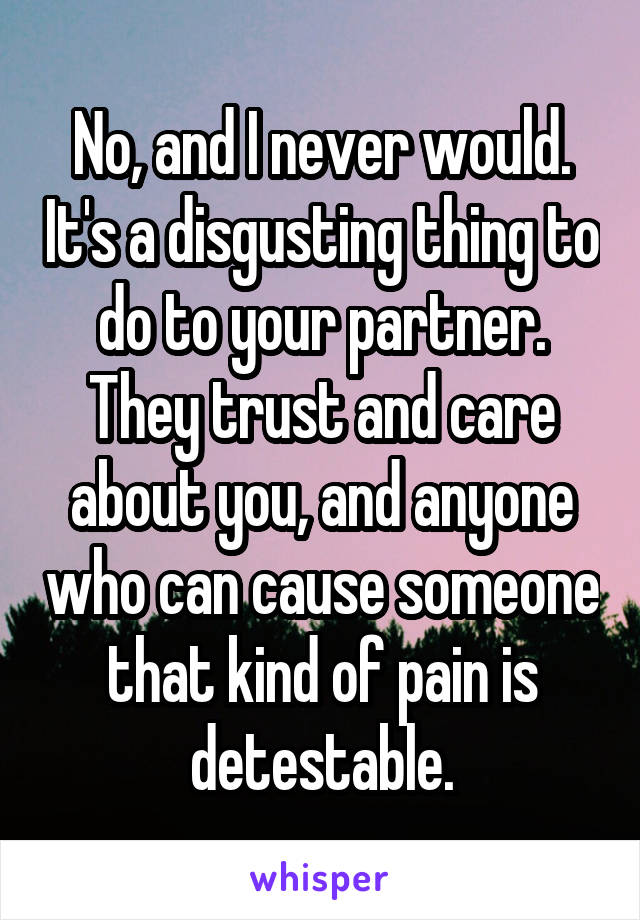 No, and I never would. It's a disgusting thing to do to your partner. They trust and care about you, and anyone who can cause someone that kind of pain is detestable.