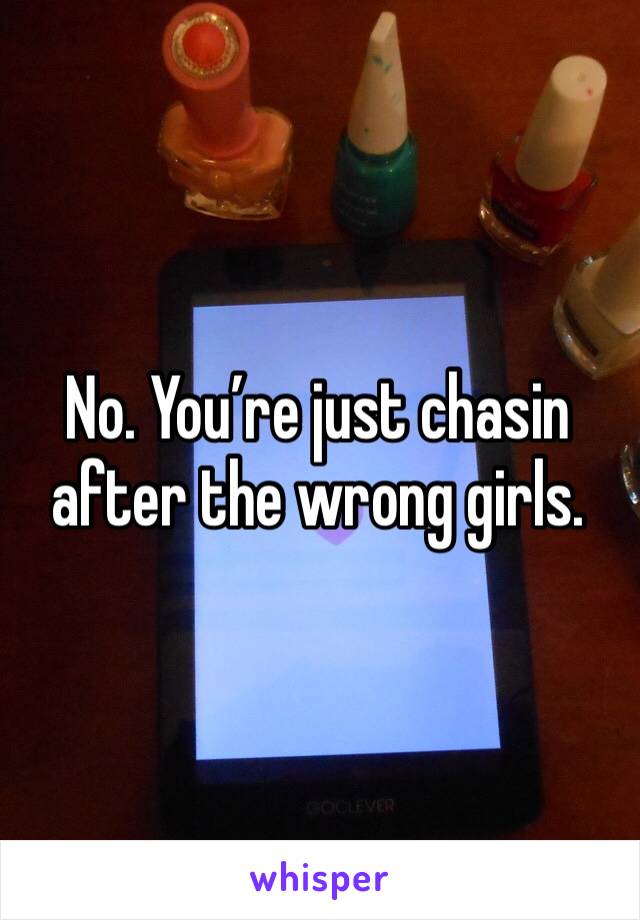 No. You’re just chasin after the wrong girls.