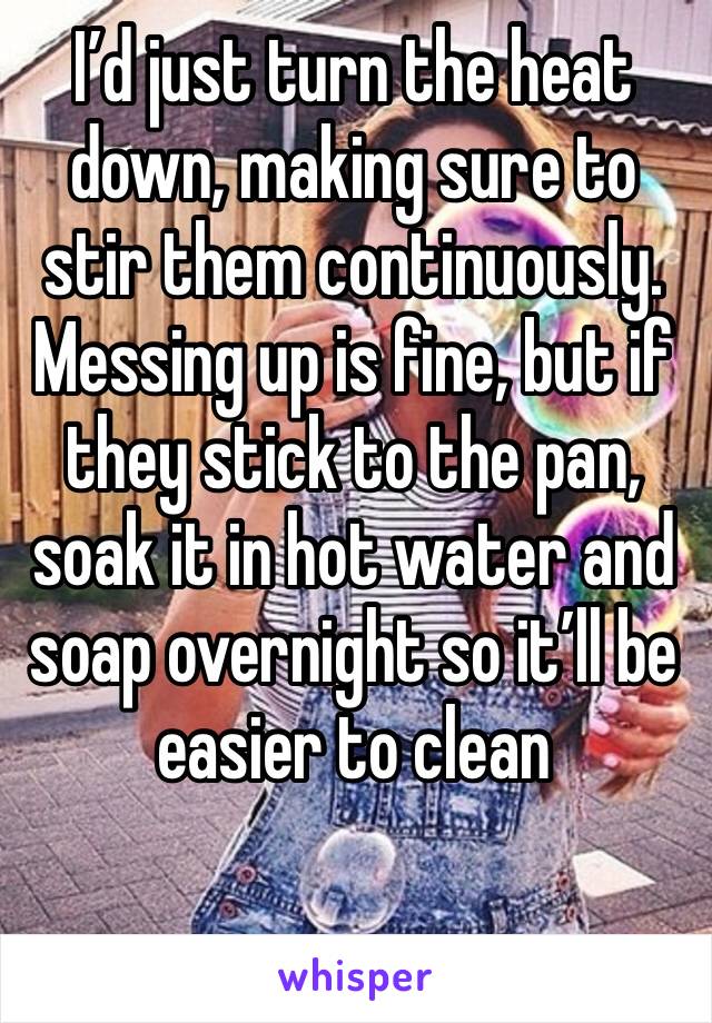I’d just turn the heat down, making sure to stir them continuously. Messing up is fine, but if they stick to the pan, soak it in hot water and soap overnight so it’ll be easier to clean
