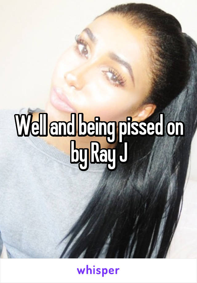 Well and being pissed on by Ray J