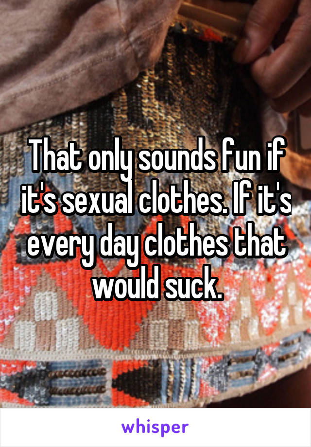 That only sounds fun if it's sexual clothes. If it's every day clothes that would suck.