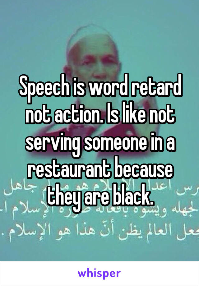 Speech is word retard not action. Is like not serving someone in a restaurant because they are black.