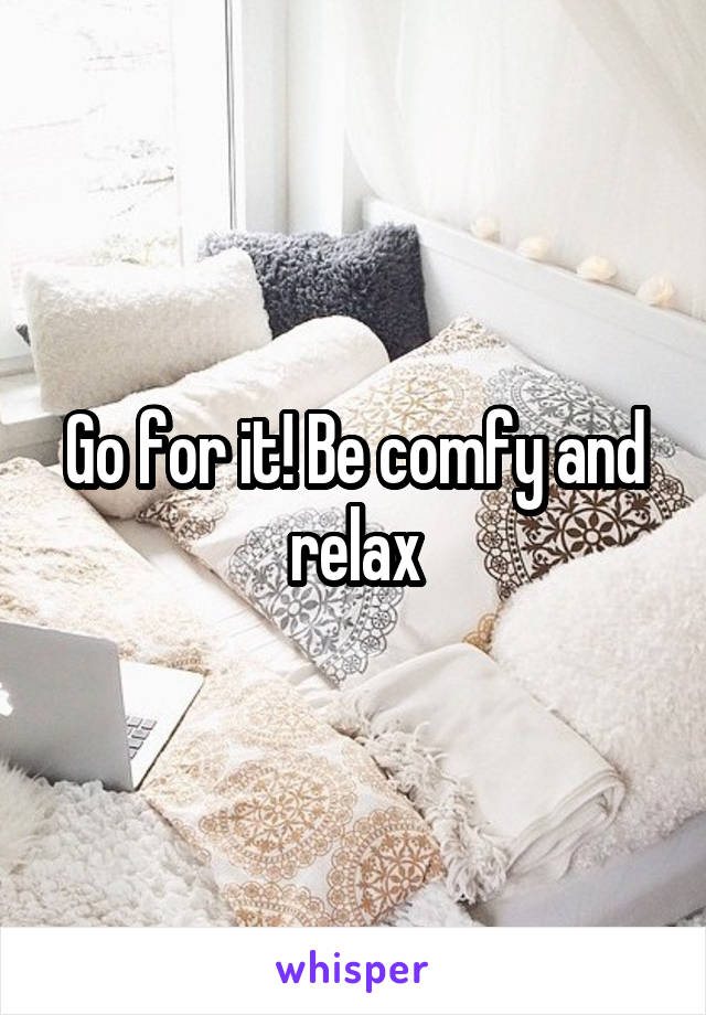 Go for it! Be comfy and relax