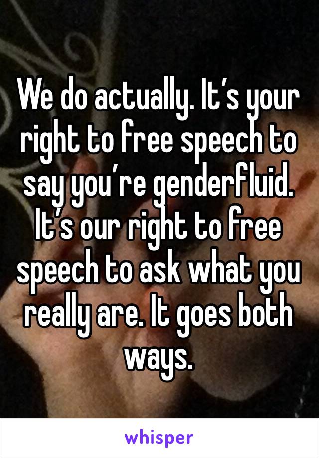 We do actually. It’s your right to free speech to say you’re genderfluid. It’s our right to free speech to ask what you really are. It goes both ways. 