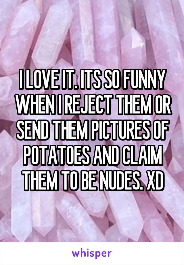 I LOVE IT. ITS SO FUNNY WHEN I REJECT THEM OR SEND THEM PICTURES OF POTATOES AND CLAIM THEM TO BE NUDES. XD