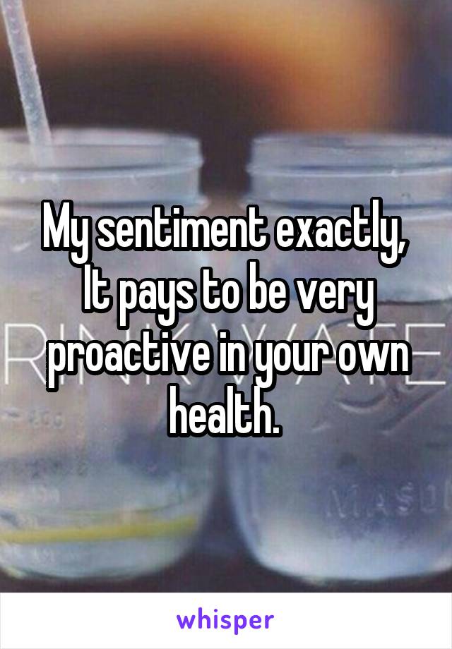 My sentiment exactly, 
It pays to be very proactive in your own health. 