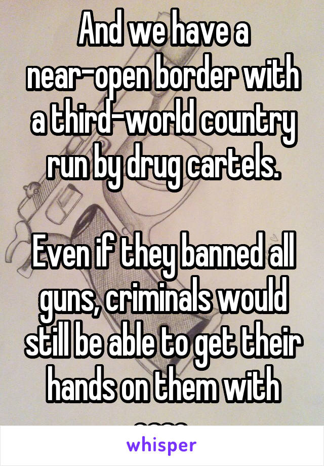 And we have a near-open border with a third-world country run by drug cartels.

Even if they banned all guns, criminals would still be able to get their hands on them with ease.