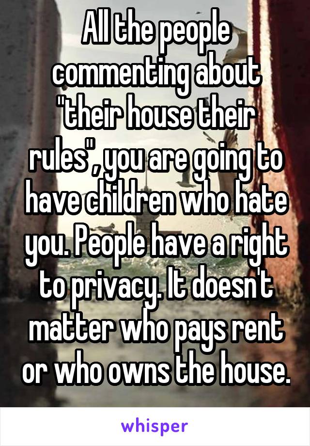 All the people commenting about "their house their rules", you are going to have children who hate you. People have a right to privacy. It doesn't matter who pays rent or who owns the house. 