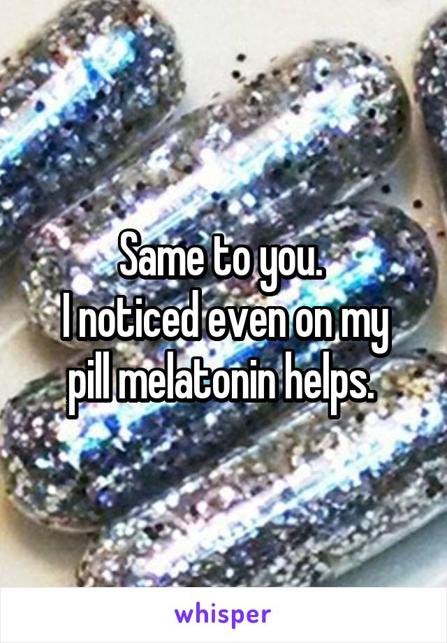 Same to you. 
I noticed even on my pill melatonin helps. 