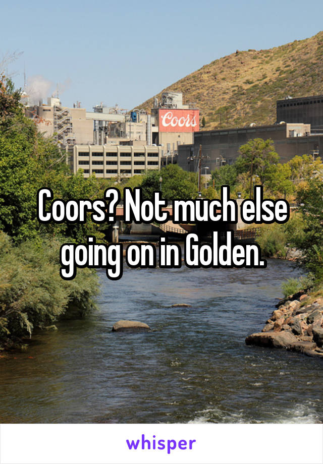 Coors? Not much else going on in Golden.