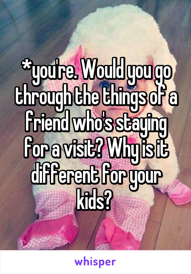 *you're. Would you go through the things of a friend who's staying for a visit? Why is it different for your kids? 